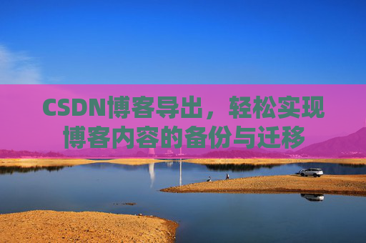 CSDN博客导出，轻松实现博客内容的备份与迁移